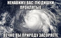 ненавижу вас, людишки проклятые вечно вы природу засоряете