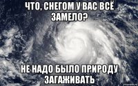 что, снегом у вас всё замело? не надо было природу загаживать