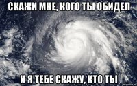 скажи мне, кого ты обидел и я тебе скажу, кто ты