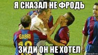 я сказал не фродь зиди он не хотел