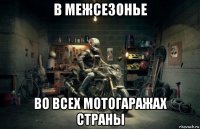 в межсезонье во всех мотогаражах страны