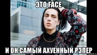 это face и он самый ахуенный рэпер