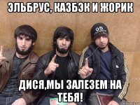 эльбрус, казбэк и жорик дися,мы залезем на тебя!