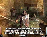 игра вышла для windows в 2006 году, версия для xbox 360 вышла в 2008 под названием dark messiah might and magic: elements.