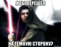 а ты перешёл на тёмную сторону?