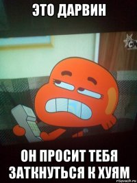 это дарвин он просит тебя заткнуться к хуям