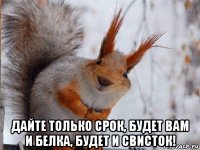 дайте только срок, будет вам и белка, будет и свисток!