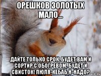 орешков золотых мало... дайте только срок, будет вам и сортир с обогревом, будет и свисток! люля-кебаб н-надо?