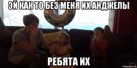 эй как то без меня их анджелы ребята их
