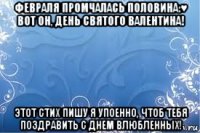 февраля промчалась половина:♥ вот он, день святого валентина! этот стих пишу я упоенно, чтоб тебя поздравить с днем влюбленных!