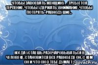 чтобы завоевать женщину_-требуется терпение, чтобы удержать-внимание, чтобы потерять-равнодушие.. когда устаёшь разочаровываться в человеке, становится все равно:где он, с кем он и что он о тебе думает..