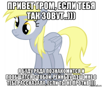 привет гром, если тебя так зовут..))) я буду рада познакомится и пообщатся с тобой, рейнбоу дэш мне о тебе рассказала, если ты не против )))