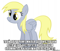  твой друг гром!) милая дерпи!строчки летят так быстро,что не успеваем опомниться как нужно переходить!)