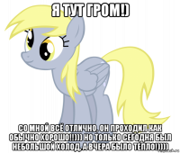 я тут гром!) со мной всё отлично, он проходил как обычно хорошо!!))) но только сегодня был небольшой холод, а вчера было тепло!))))