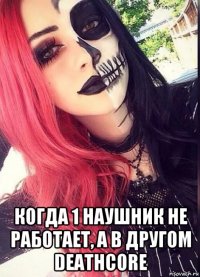  когда 1 наушник не работает, а в другом deathcore