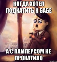 когда хотел подкатить к бабе а с памперсом не прокатило