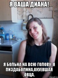 я ваша диана! я больна на всю голову. я пиздаболина,охуевшая ,овца.