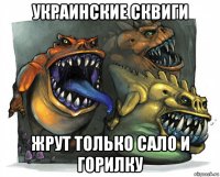 украинские сквиги жрут только сало и горилку