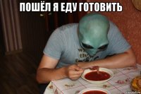 пошёл я еду готовить 