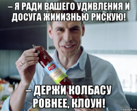 – я ради вашего удивления и досуга жииизнью рискую! – держи колбасу ровнее, клоун!