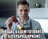  а щас будем готовить бутерброд кризис
