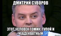 дмитрий суворов этот человек гомик. тупой и неадекватный