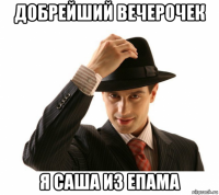 добрейший вечерочек я саша из епама