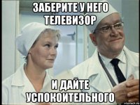 заберите у него телевизор и дайте успокоительного