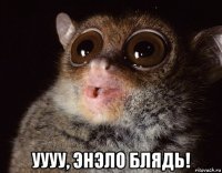  уууу, энэло блядь!