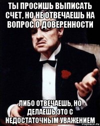 ты просишь выписать счет, но не отвечаешь на вопрос о доверенности либо отвечаешь, но делаешь это с недостаточным уважением