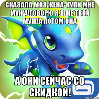 сказала моя жена-купи мне мужа!говорю я.я же твой муж!а потом она а они сейчас со скидкой!