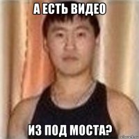 а есть видео из под моста?