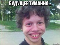 будущее туманно... 