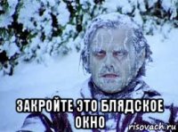  закройте это блядское окно