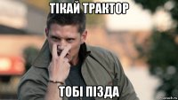 тiкай трактор тобi пiзда