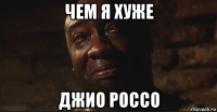 чем я хуже джио россо