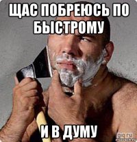 щас побреюсь по быстрому и в думу