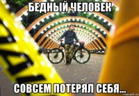 бедный человек совсем потерял себя...