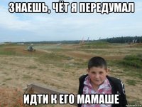 знаешь, чёт я передумал идти к его мамаше
