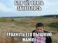 бля чёт опять захотелось трахнуть его пышную мамку