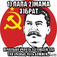 1) папа 2)мама 3)брат печальна участь тех людей, где так ученых, чуть бомжей...