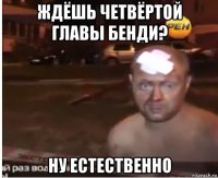ждёшь четвёртой главы бенди? ну естественно