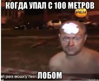 когда упал с 100 метров лобом