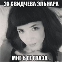 эх свидчева эльнара мне б ее глаза...