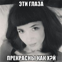 эти глаза прекрасны как х?й