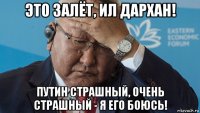 это залёт, ил дархан! путин страшный, очень страшный - я его боюсь!