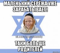 маленький серёжа уже зарабатывает! таки больше родителей