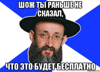 шож ты раньше не сказал, что это будет бесплатно