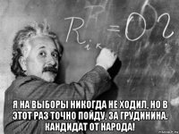  я на выборы никогда не ходил, но в этот раз точно пойду, за грудинина. кандидат от народа!