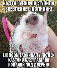 на этого ежа поступило заевление в полицию еж повытаскивал у людей kaštonų g. 27, pagiriai коврики под дверью